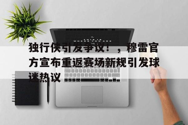 开云-包含独行侠引发争议！，穆雷官方宣布重返赛场新规引发球迷热议的词条