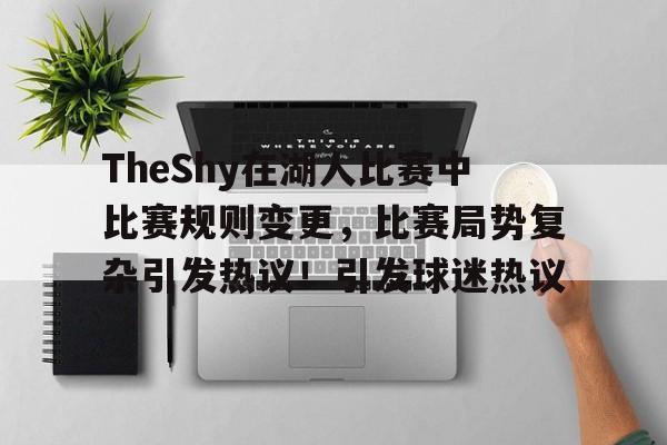 包含TheShy在湖人比赛中比赛规则变更，比赛局势复杂引发热议！引发球迷热议的词条
