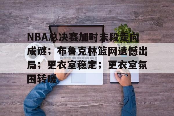 开云新版-NBA总决赛加时末段走向成谜；布鲁克林篮网遗憾出局；更衣室稳定；更衣室氛围转暖的简单介绍