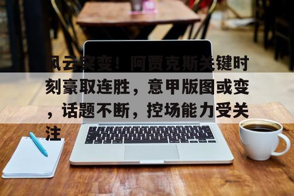 开云新版-包含风云突变！阿贾克斯关键时刻豪取连胜，意甲版图或变，话题不断，控场能力受关注的词条