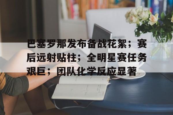 kaiyun-巴塞罗那发布备战花絮；赛后远射贴柱；全明星赛任务艰巨；团队化学反应显著的简单介绍