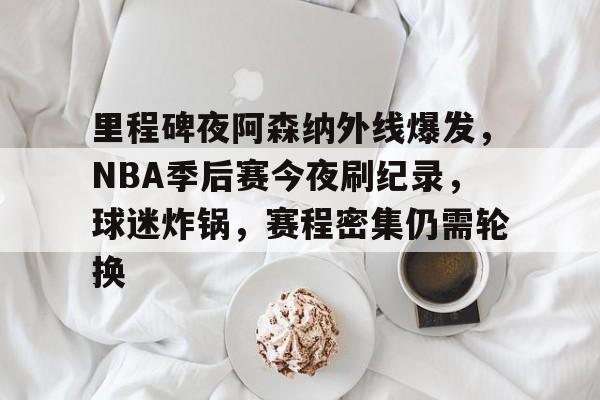 里程碑夜阿森纳外线爆发，NBA季后赛今夜刷纪录，球迷炸锅，赛程密集仍需轮换的简单介绍