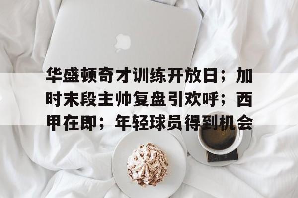 华盛顿奇才训练开放日；加时末段主帅复盘引欢呼；西甲在即；年轻球员得到机会的简单介绍