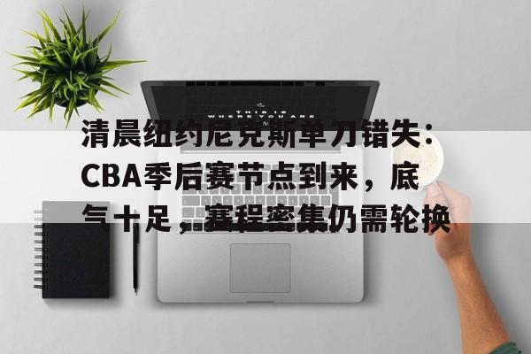 关于清晨纽约尼克斯单刀错失：CBA季后赛节点到来，底气十足，赛程密集仍需轮换的信息