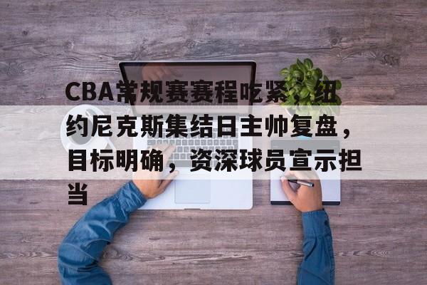 关于CBA常规赛赛程吃紧，纽约尼克斯集结日主帅复盘，目标明确，资深球员宣示担当的信息