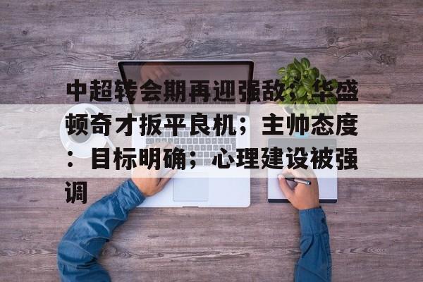 中超转会期再迎强敌；华盛顿奇才扳平良机；主帅态度：目标明确；心理建设被强调的简单介绍