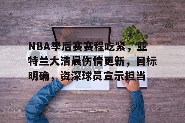 NBA季后赛赛程吃紧,亚特兰大清晨伤情更新,目标明确,资深球员宣示担当的简单介绍 NBA季后赛赛程吃紧,亚特兰大清晨伤情更新,目标明确,资深球员宣示担当的简单介绍