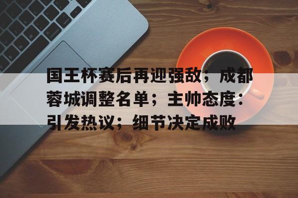 国王杯赛后再迎强敌；成都蓉城调整名单；主帅态度：引发热议；细节决定成败的简单介绍