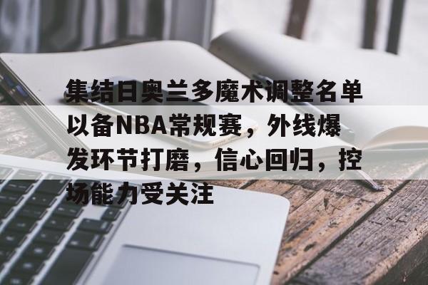 开云App-集结日奥兰多魔术调整名单以备NBA常规赛，外线爆发环节打磨，信心回归，控场能力受关注的简单介绍