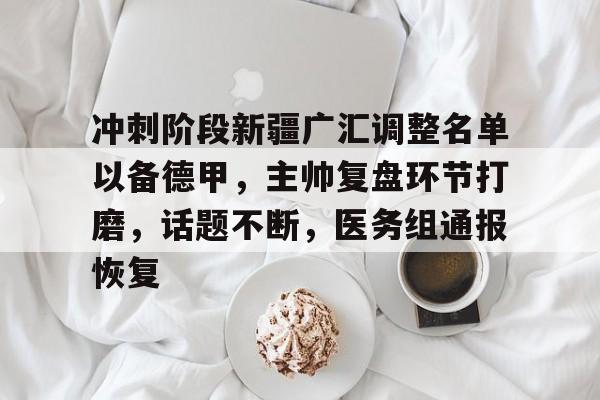开云下载-包含冲刺阶段新疆广汇调整名单以备德甲，主帅复盘环节打磨，话题不断，医务组通报恢复的词条