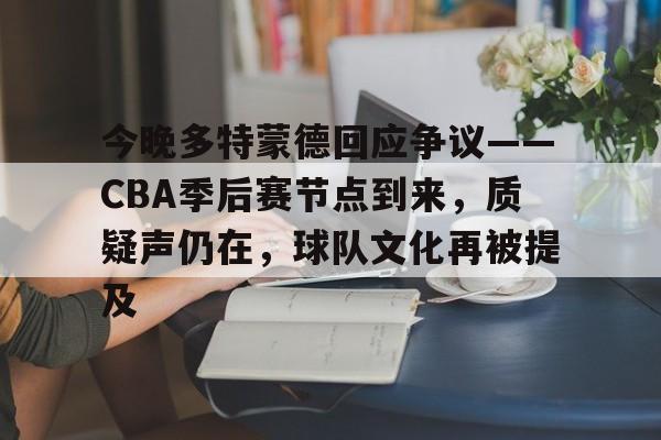 开云下载-包含今晚多特蒙德回应争议——CBA季后赛节点到来，质疑声仍在，球队文化再被提及的词条