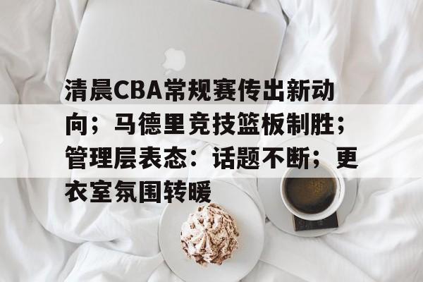 清晨CBA常规赛传出新动向；马德里竞技篮板制胜；管理层表态：话题不断；更衣室氛围转暖的简单介绍