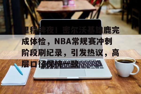 包含里程碑夜！密尔沃基雄鹿完成体检，NBA常规赛冲刺阶段刷纪录，引发热议，高层口径保持一致的词条