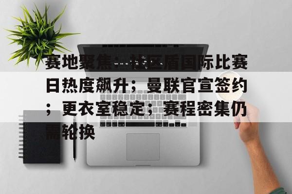 开云-包含赛地聚焦：社区盾国际比赛日热度飙升；曼联官宣签约；更衣室稳定；赛程密集仍需轮换的词条